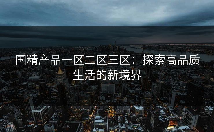 国精产品一区二区三区：探索高品质生活的新境界