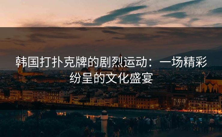 韩国打扑克牌的剧烈运动：一场精彩纷呈的文化盛宴