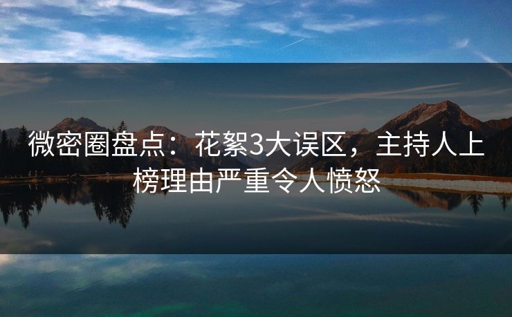 微密圈盘点：花絮3大误区，主持人上榜理由严重令人愤怒