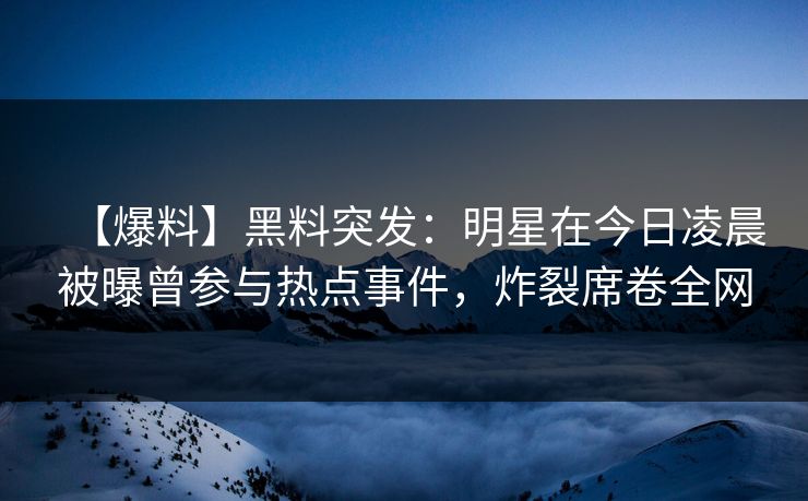 【爆料】黑料突发：明星在今日凌晨被曝曾参与热点事件，炸裂席卷全网