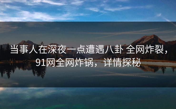 当事人在深夜一点遭遇八卦 全网炸裂，91网全网炸锅，详情探秘