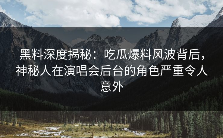 黑料深度揭秘：吃瓜爆料风波背后，神秘人在演唱会后台的角色严重令人意外