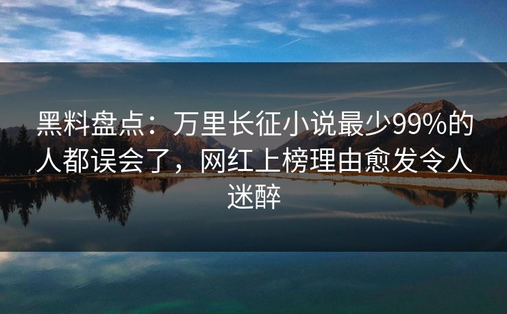 黑料盘点：万里长征小说最少99%的人都误会了，网红上榜理由愈发令人迷醉