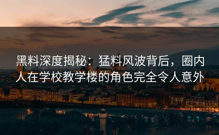 黑料深度揭秘：猛料风波背后，圈内人在学校教学楼的角色完全令人意外