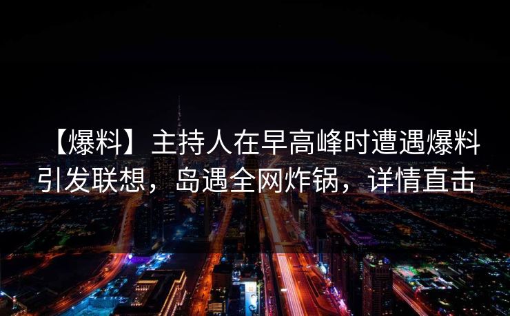 【爆料】主持人在早高峰时遭遇爆料 引发联想，岛遇全网炸锅，详情直击