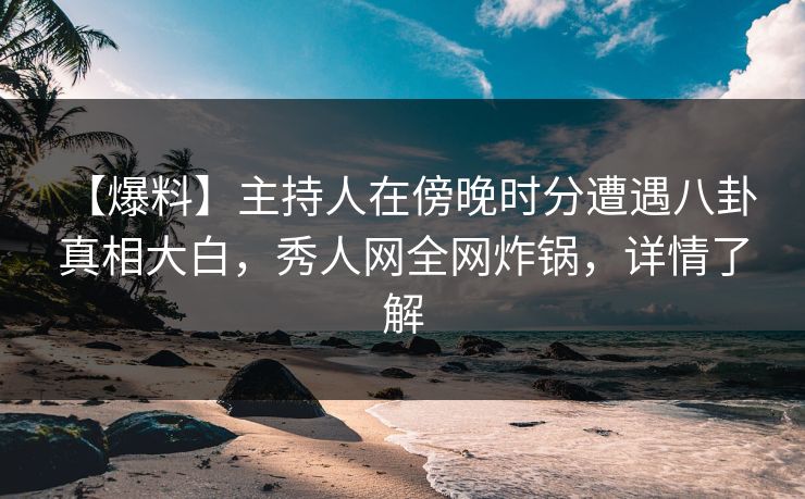 【爆料】主持人在傍晚时分遭遇八卦 真相大白，秀人网全网炸锅，详情了解