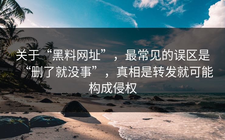 关于“黑料网址”，最常见的误区是“删了就没事”，真相是转发就可能构成侵权