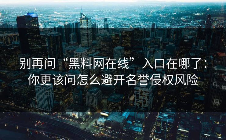 别再问“黑料网在线”入口在哪了：你更该问怎么避开名誉侵权风险