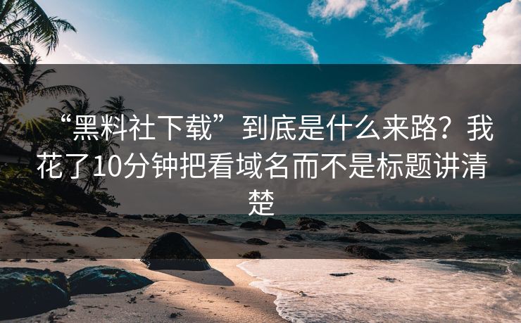 “黑料社下载”到底是什么来路？我花了10分钟把看域名而不是标题讲清楚