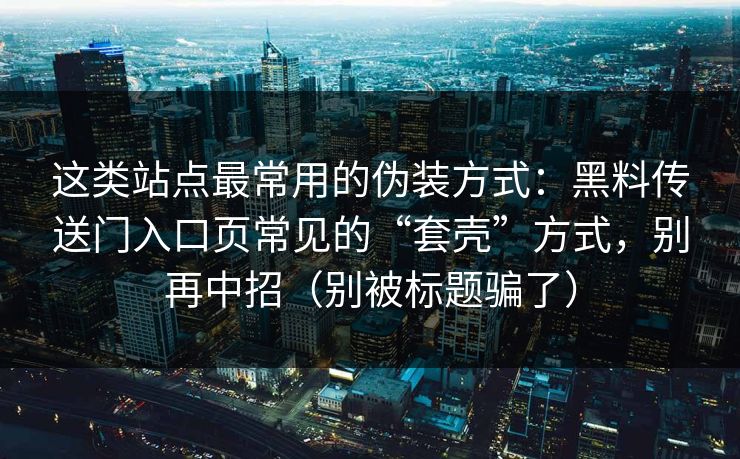 这类站点最常用的伪装方式：黑料传送门入口页常见的“套壳”方式，别再中招（别被标题骗了）