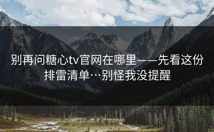 别再问糖心tv官网在哪里——先看这份排雷清单…别怪我没提醒