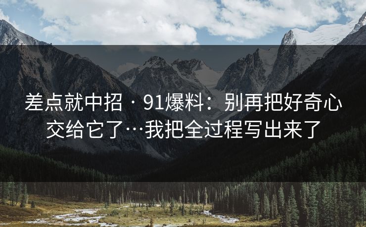 差点就中招 · 91爆料：别再把好奇心交给它了…我把全过程写出来了