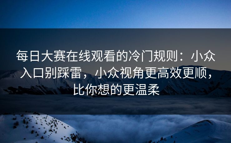 每日大赛在线观看的冷门规则：小众入口别踩雷，小众视角更高效更顺，比你想的更温柔