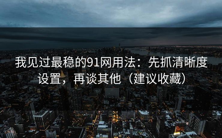 我见过最稳的91网用法:先抓清晰度设置,再谈其他(建议收藏) 我见过最稳的91网用法:先抓清晰度设置,再谈其他(建议收藏)