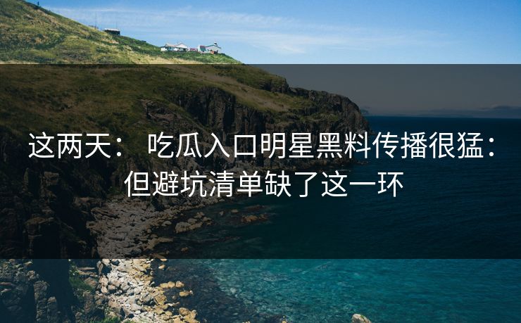 这两天： 吃瓜入口明星黑料传播很猛： 但避坑清单缺了这一环