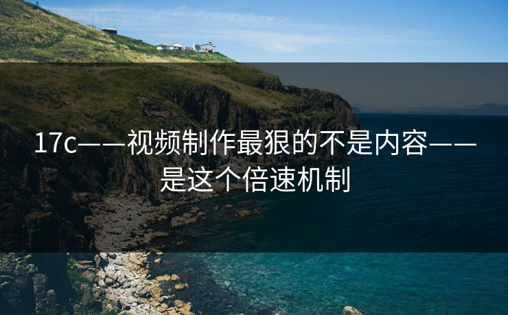 17c——视频制作最狠的不是内容——是这个倍速机制