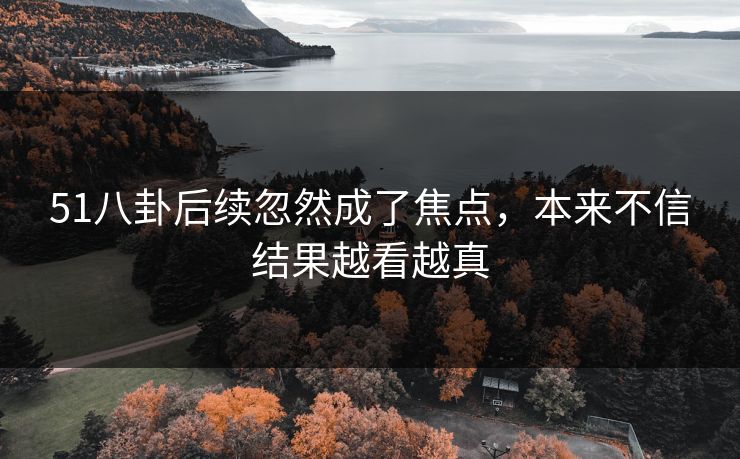 51八卦后续忽然成了焦点，本来不信结果越看越真